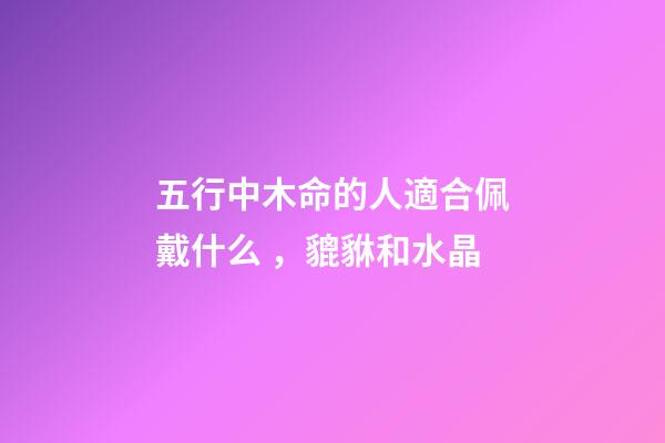 五行中木命的人適合佩戴什么，貔貅和水晶